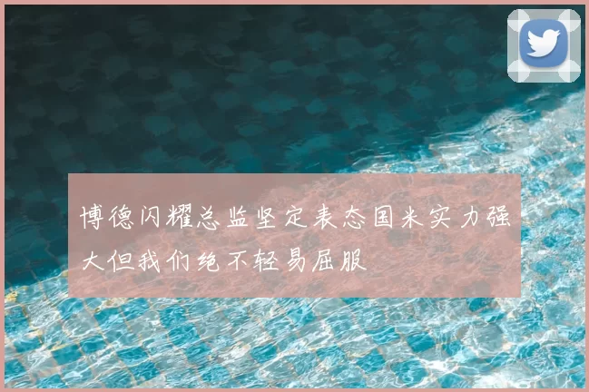 博德闪耀总监坚定表态国米实力强大但我们绝不轻易屈服