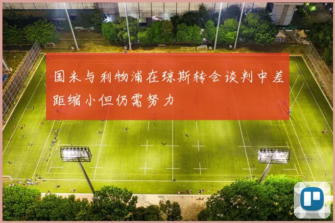 国米与利物浦在琼斯转会谈判中差距缩小但仍需努力