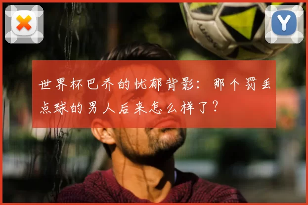 世界杯巴乔的忧郁背影：那个罚丢点球的男人后来怎么样了？