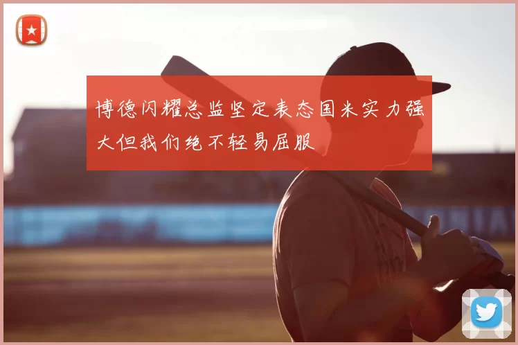 博德闪耀总监坚定表态国米实力强大但我们绝不轻易屈服