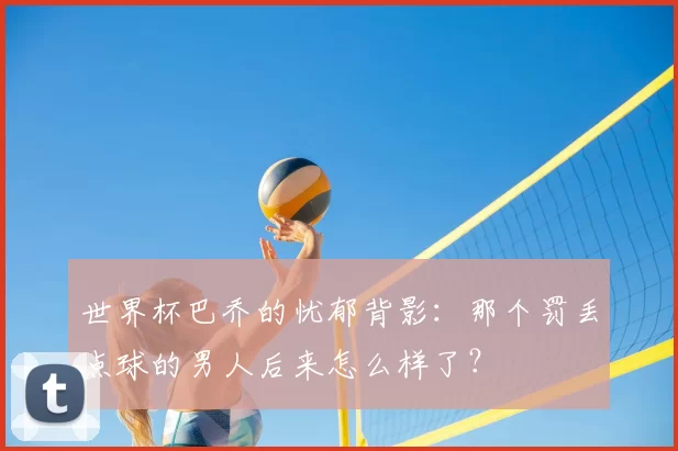 世界杯巴乔的忧郁背影：那个罚丢点球的男人后来怎么样了？