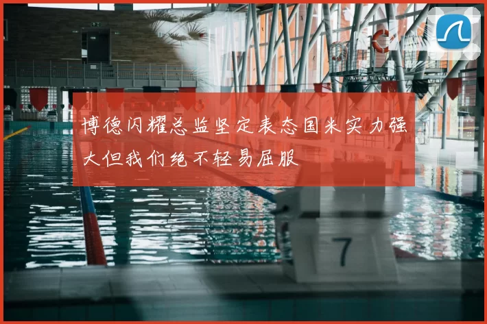 博德闪耀总监坚定表态国米实力强大但我们绝不轻易屈服