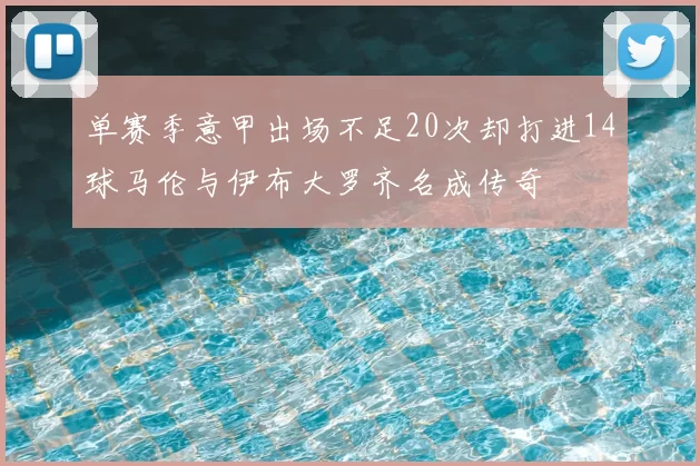 单赛季意甲出场不足20次却打进14球马伦与伊布大罗齐名成传奇