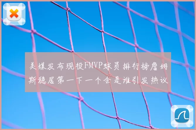 美媒发布现役FMVP球员排行榜詹姆斯稳居第一下一个会是谁引发热议