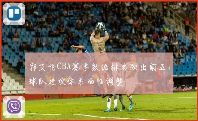 郭艾伦CBA赛季数据排名跌出前五，球队进攻体系面临调整