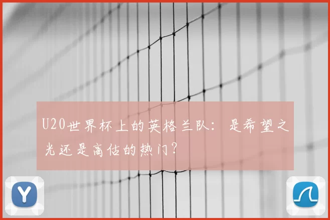 U20世界杯上的英格兰队：是希望之光还是高估的热门？