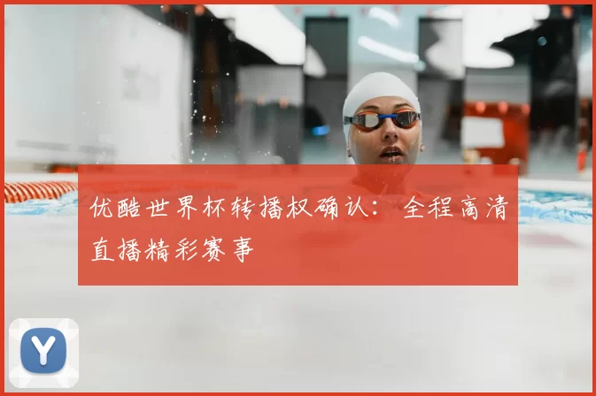 优酷世界杯转播权确认:全程高清直播精彩赛事