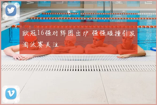 欧冠16强对阵图出炉 强强碰撞引发淘汰赛关注