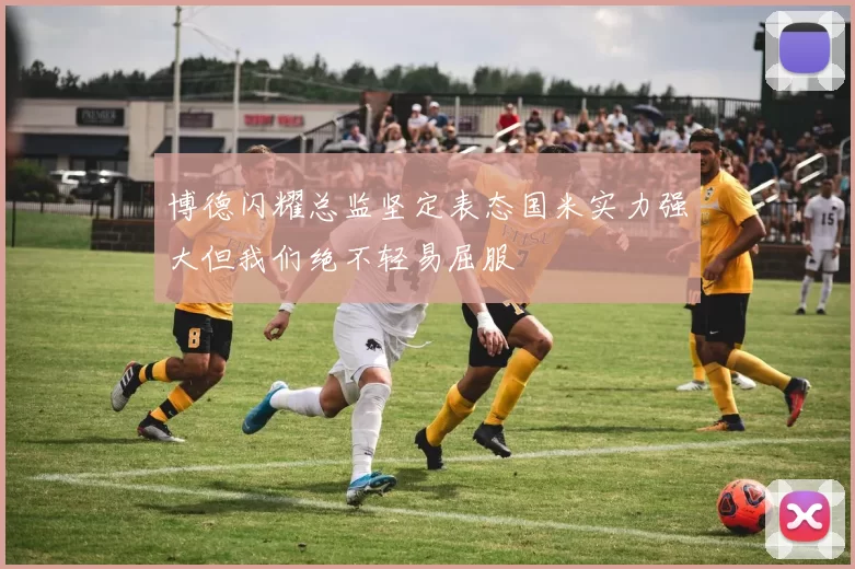 博德闪耀总监坚定表态国米实力强大但我们绝不轻易屈服