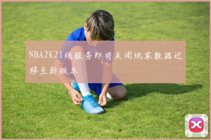 NBA2K21线服务即将关闭玩家数据迁移至新版本