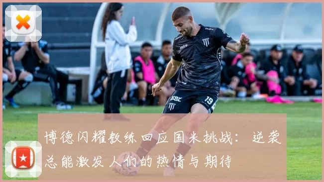 博德闪耀教练回应国米挑战：逆袭总能激发人们的热情与期待
