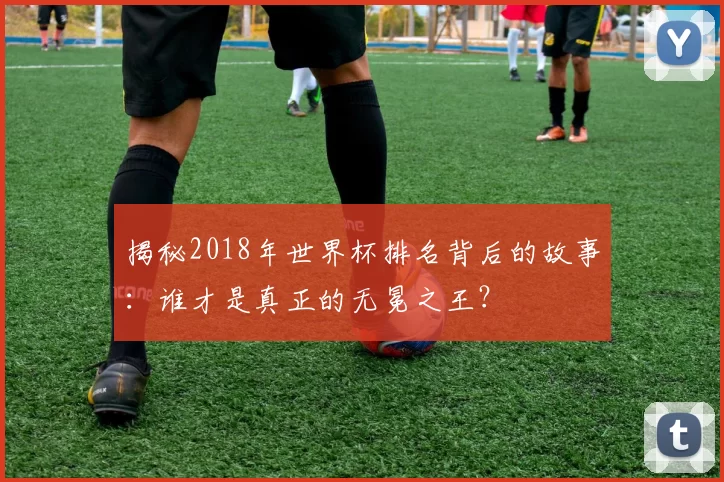 揭秘2018年世界杯排名背后的故事：谁才是真正的无冕之王？