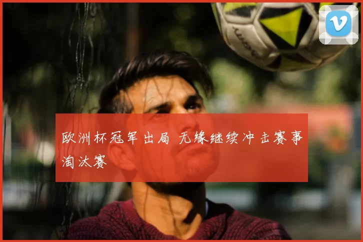 欧洲杯冠军出局 无缘继续冲击赛事淘汰赛