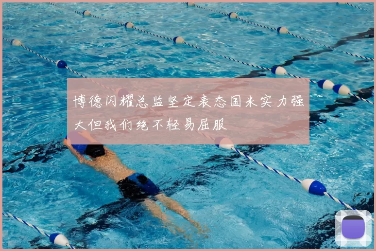 博德闪耀总监坚定表态国米实力强大但我们绝不轻易屈服