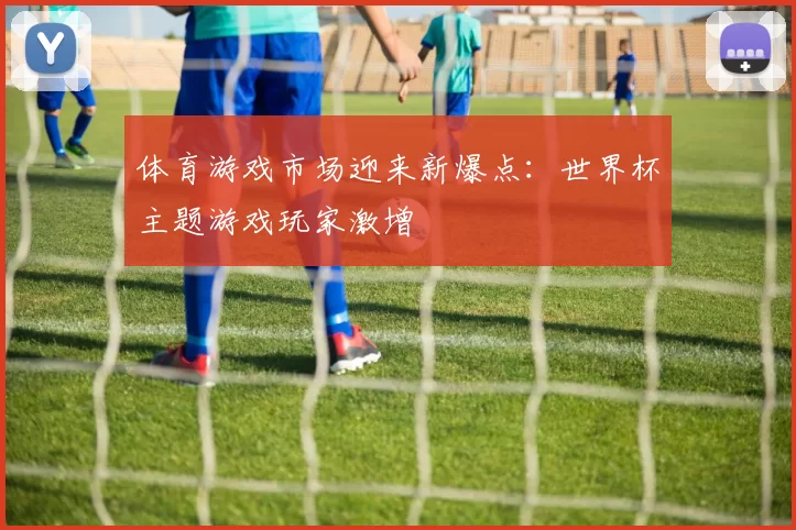 体育游戏市场迎来新爆点：世界杯主题游戏玩家激增