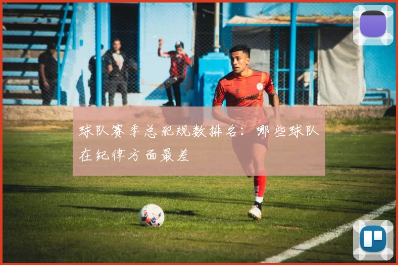 球队赛季总犯规数排名:哪些球队在纪律方面最差