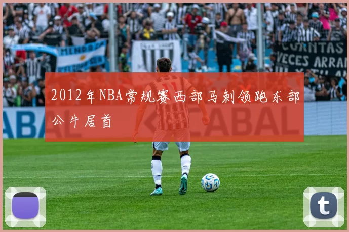 2012年NBA常规赛西部马刺领跑东部公牛居首