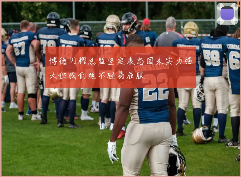 博德闪耀总监坚定表态国米实力强大但我们绝不轻易屈服