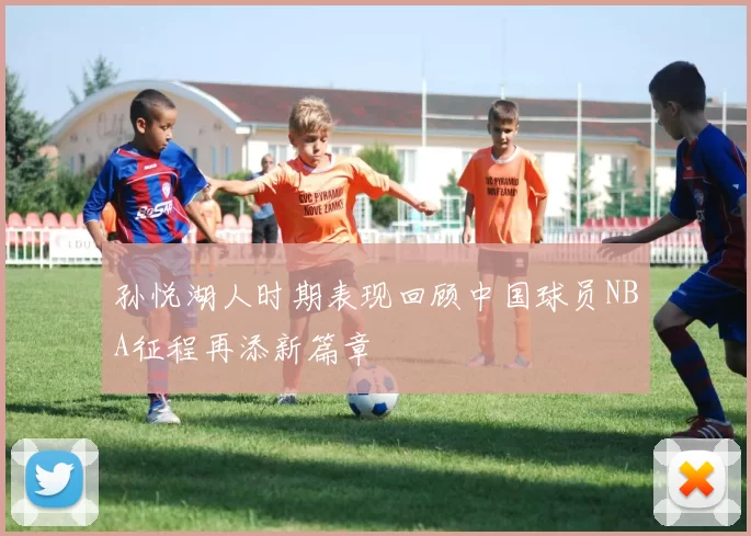 孙悦湖人时期表现回顾中国球员NBA征程再添新篇章