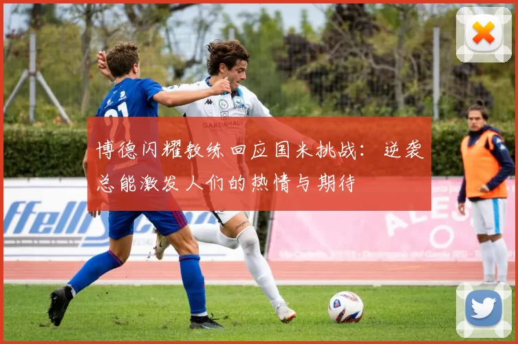 博德闪耀教练回应国米挑战：逆袭总能激发人们的热情与期待
