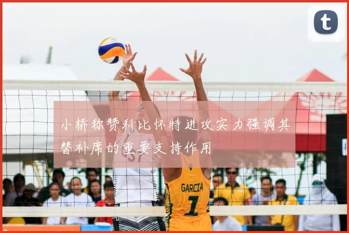 小桥称赞科比怀特进攻实力强调其替补席的重要支持作用