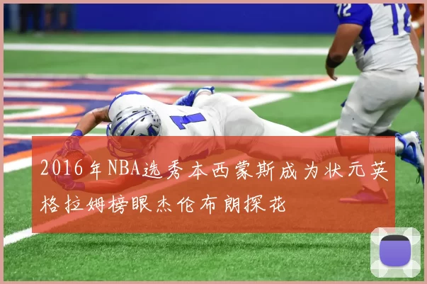 2016年NBA选秀本西蒙斯成为状元英格拉姆榜眼杰伦布朗探花