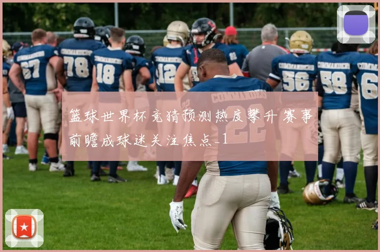 篮球世界杯竞猜预测热度攀升 赛事前瞻成球迷关注焦点_1