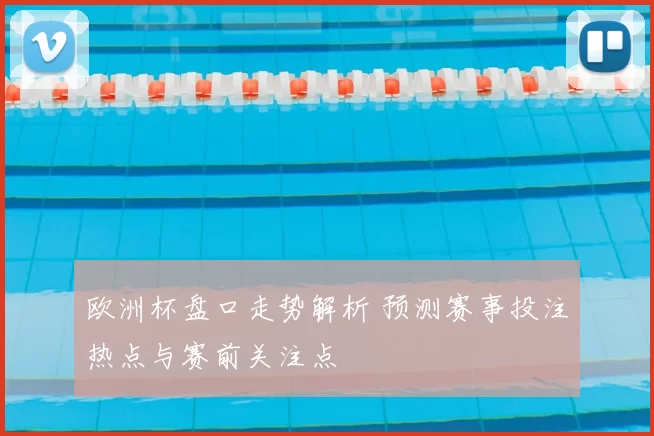 欧洲杯盘口走势解析 预测赛事投注热点与赛前关注点
