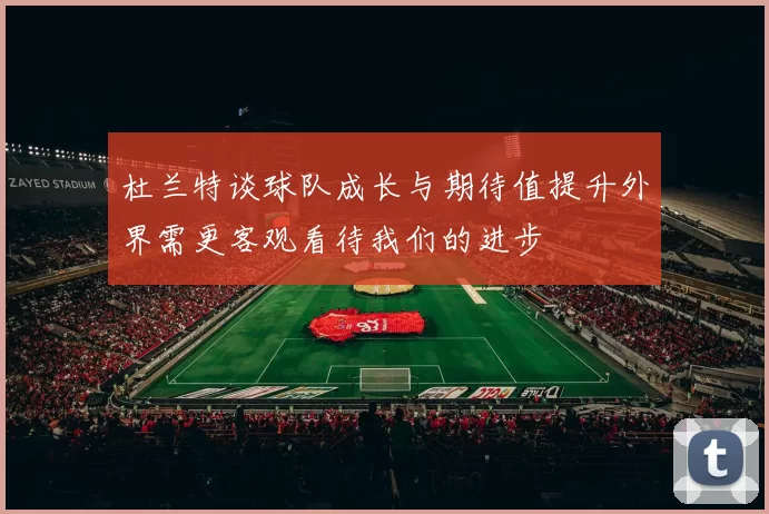 杜兰特谈球队成长与期待值提升外界需更客观看待我们的进步