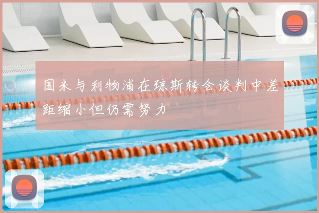 国米与利物浦在琼斯转会谈判中差距缩小但仍需努力