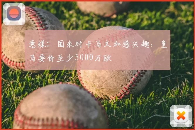 意媒：国米对卡马文加感兴趣，皇马要价至少5000万欧