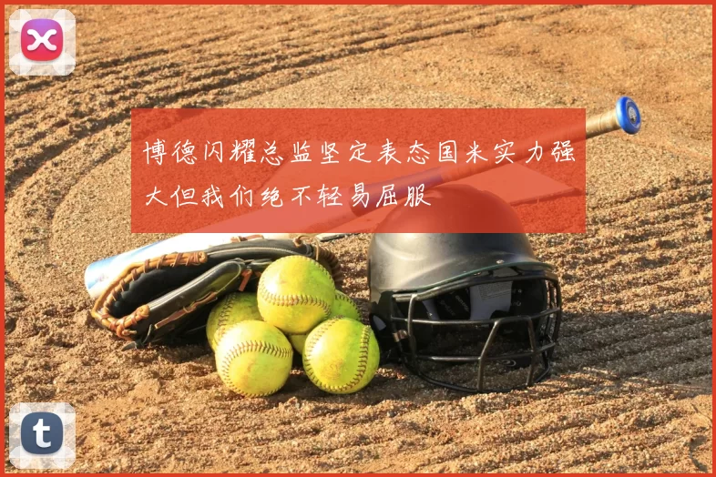 博德闪耀总监坚定表态国米实力强大但我们绝不轻易屈服