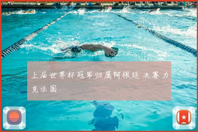 上届世界杯冠军归属阿根廷 决赛力克法国