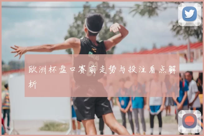 欧洲杯盘口赛前走势与投注看点解析