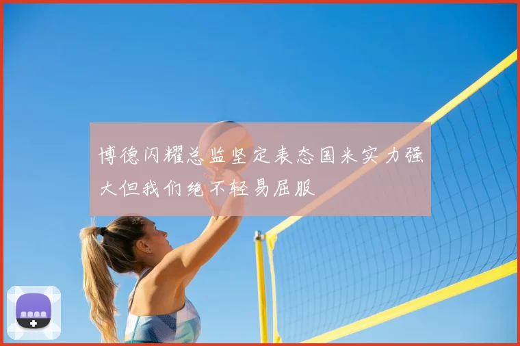 博德闪耀总监坚定表态国米实力强大但我们绝不轻易屈服