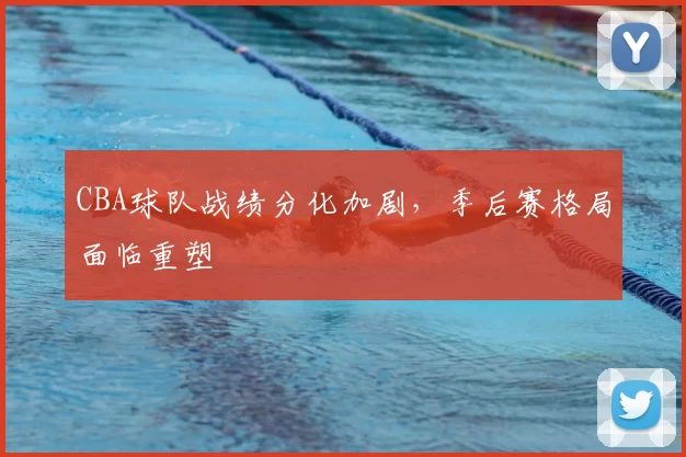 CBA球队战绩分化加剧，季后赛格局面临重塑