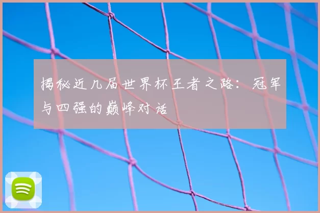 揭秘近几届世界杯王者之路：冠军与四强的巅峰对话
