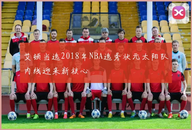 艾顿当选2018年NBA选秀状元太阳队内线迎来新核心