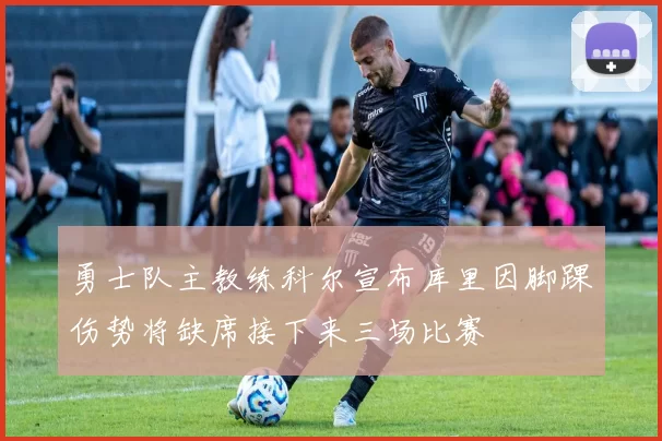 勇士队主教练科尔宣布库里因脚踝伤势将缺席接下来三场比赛