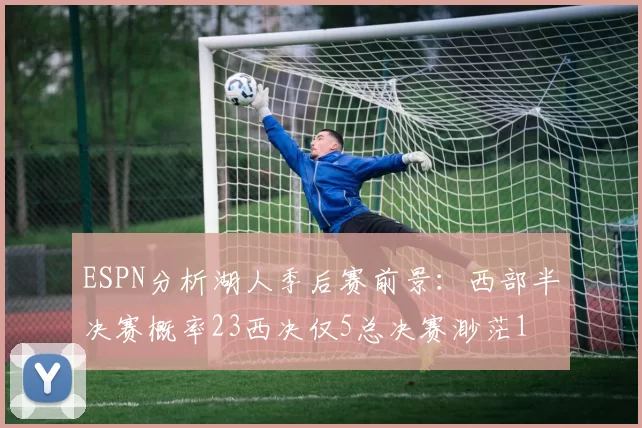 ESPN分析湖人季后赛前景:西部半决赛概率23西决仅5总决赛渺茫1