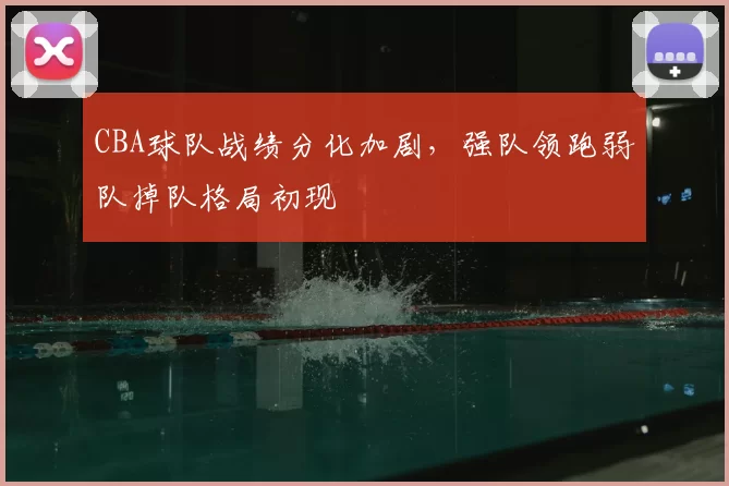 CBA球队战绩分化加剧,强队领跑弱队掉队格局初现
