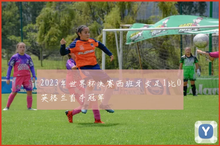 2023年世界杯决赛西班牙女足1比0英格兰首夺冠军