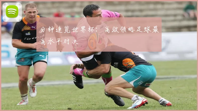 分钟速览世界杯：高效领略足球最高水平对决