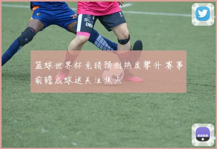 篮球世界杯竞猜预测热度攀升 赛事前瞻成球迷关注焦点