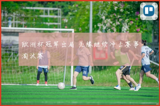 欧洲杯冠军出局 无缘继续冲击赛事淘汰赛