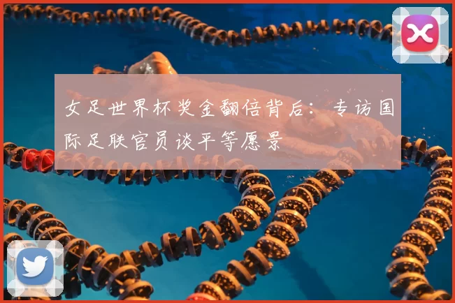 女足世界杯奖金翻倍背后：专访国际足联官员谈平等愿景