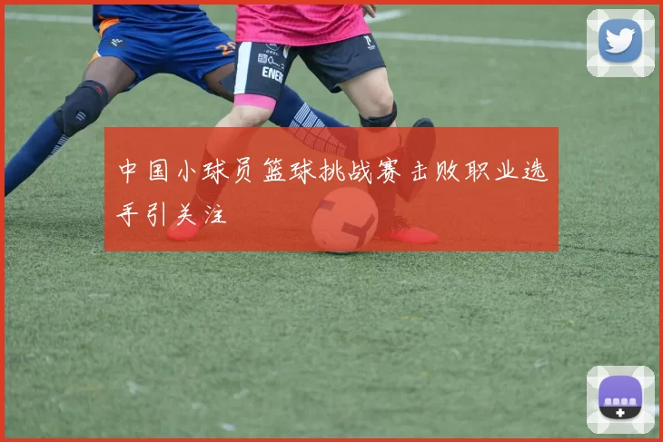 中国小球员篮球挑战赛击败职业选手引关注