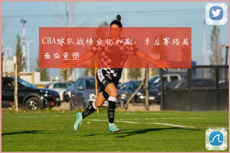 CBA球队战绩分化加剧,季后赛格局面临重塑
