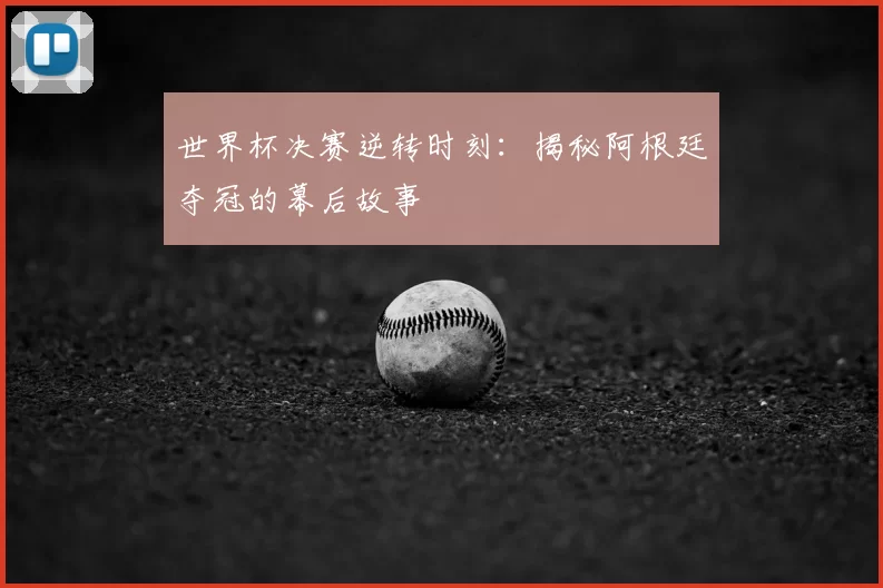 世界杯决赛逆转时刻：揭秘阿根廷夺冠的幕后故事